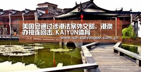 美国会通过涉港法案外交部、港澳办接连回击_KAIYUN体育(图1) 开云热门赛事