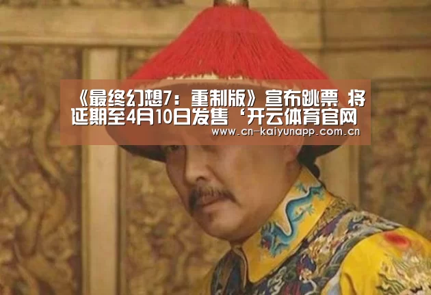 《最终幻想7:重制版》宣布跳票 将延期至4月10日发售‘开云体育官网’(图1) 开云热门赛事