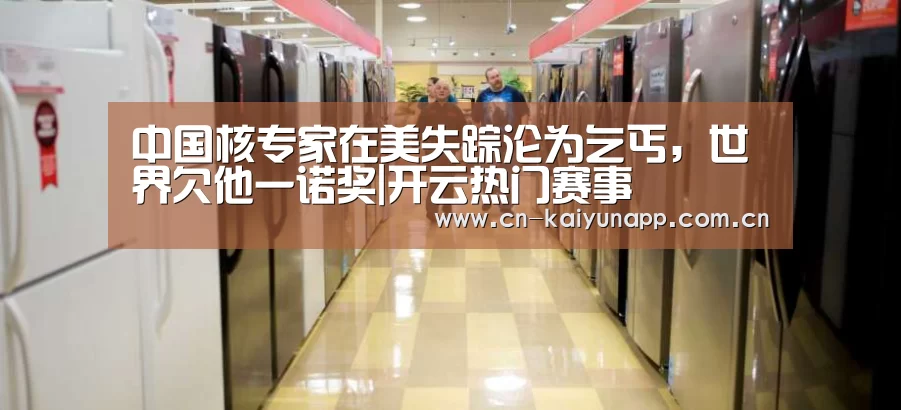 中国核专家在美失踪沦为乞丐,世界欠他一诺奖|开云热门赛事(图1) KAIYUN体育
