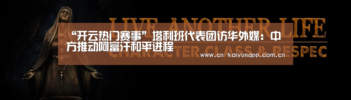 “开云热门赛事”塔利班代表团访华外媒:中方推动阿富汗和平进程(图3) 开云热门赛事
