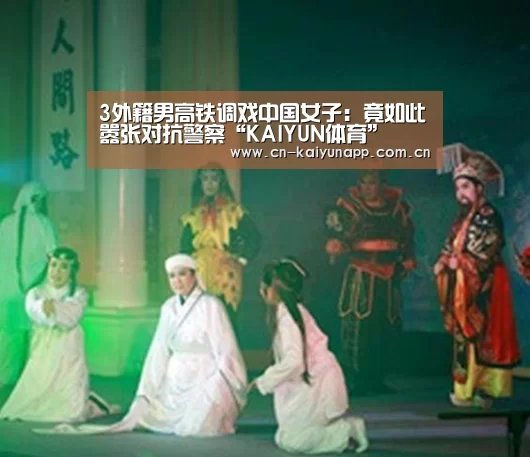 3外籍男高铁调戏中国女子:竟如此嚣张对抗警察“KAIYUN体育”(图3) 开云体育官网