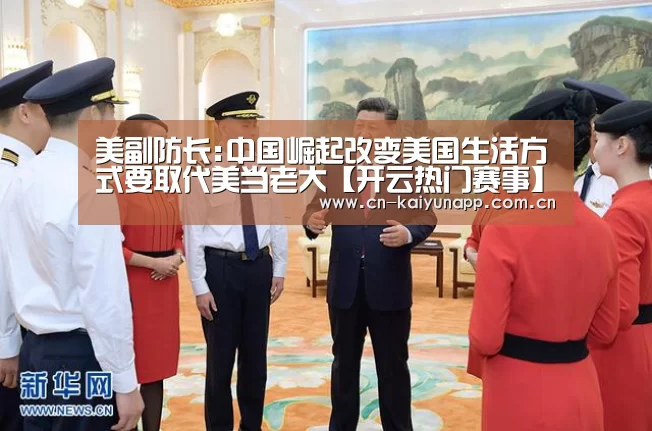 美副防长:中国崛起改变美国生活方式要取代美当老大【开云热门赛事】(图2) KAIYUN体育