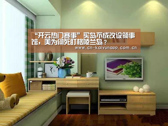 “开云热门赛事”买岛不成改设领事馆,美为何死盯格陵兰岛?(图4) KAIYUN体育