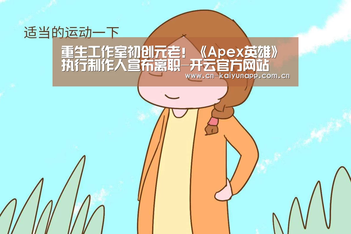 重生工作室初创元老!《Apex英雄》执行制作人宣布离职-开云官方网站(图3) 开云官方网站