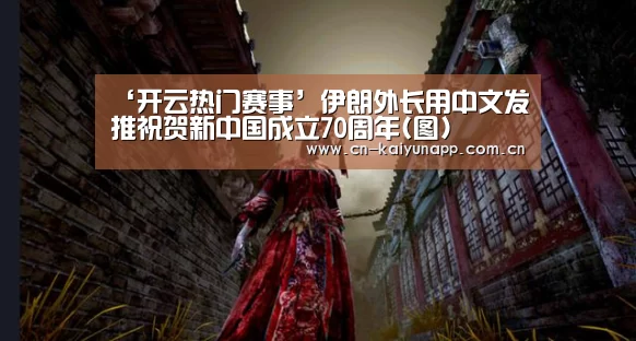 ‘开云热门赛事’伊朗外长用中文发推祝贺新中国成立70周年(图)(图2) 开云官方网站